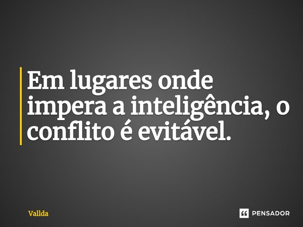 ⁠Em lugares onde impera a inteligência, o conflito é evitável.... Frase de Vallda.