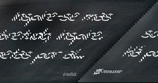 Inspire-se mas sobretudo, inspire. Há poetas por aí...... Frase de Vallda.