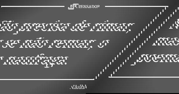 Não precisa de rimar, mas se não remar, o poema naufraga.... Frase de Vallda.