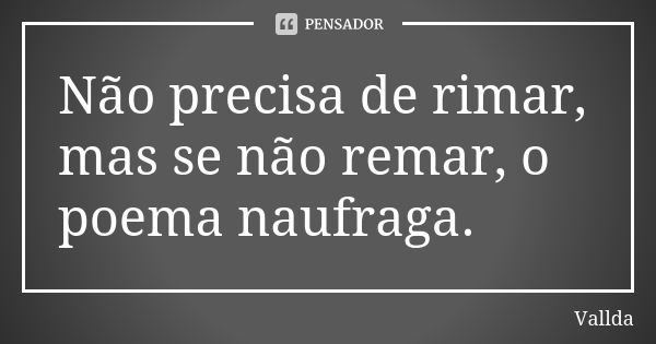 Não precisa de rimar, mas se não remar, o poema naufraga.... Frase de Vallda.