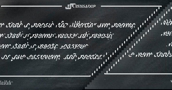 Nem toda a poesia faz libertar um poema, nem todo o poema nasce da poesia, nem todo o poeta, escreve e nem todos os que escrevem, são poetas!... Frase de Vallda.