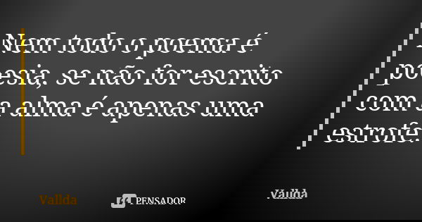 Nem todo o poema é poesia, se não for escrito com a alma é apenas uma estrofe.... Frase de Vallda.