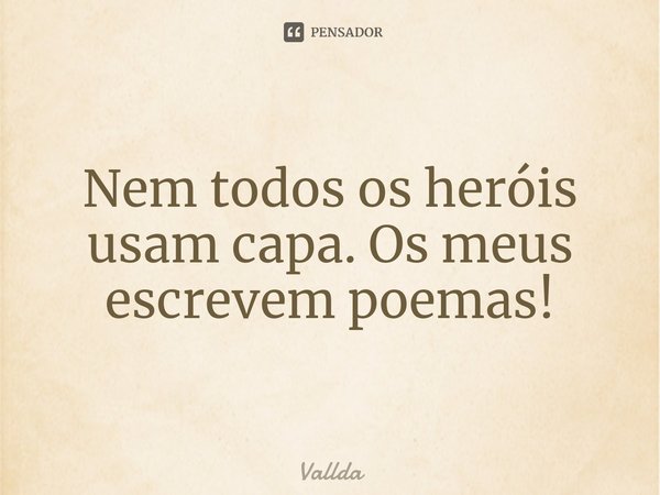 ⁠Nem todos os heróis usam capa. Os meus escrevem poemas!... Frase de Vallda.