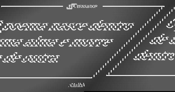 O poema nasce dentro de uma alma e morre dentro de outra.... Frase de Vallda.