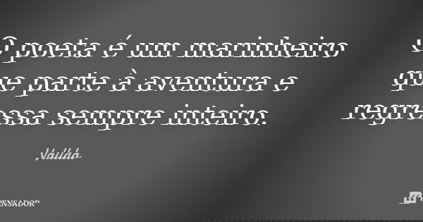 O poeta é um marinheiro que parte à aventura e regressa sempre inteiro.... Frase de Vallda.
