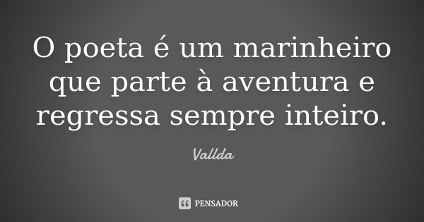 O poeta é um marinheiro que parte à aventura e regressa sempre inteiro.... Frase de Vallda.