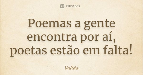 Poemas a gente encontra por aí, poetas estão em falta!... Frase de Vallda.