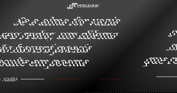 Se a alma for vazia o seu redor, um dilema não haverá poesia que resulte em poema... Frase de Vallda.