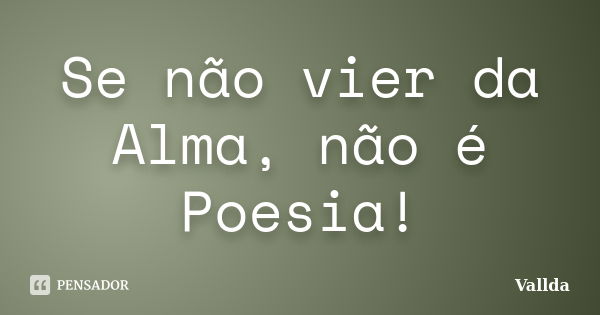 Se não vier da Alma, não é Poesia!... Frase de Vallda.