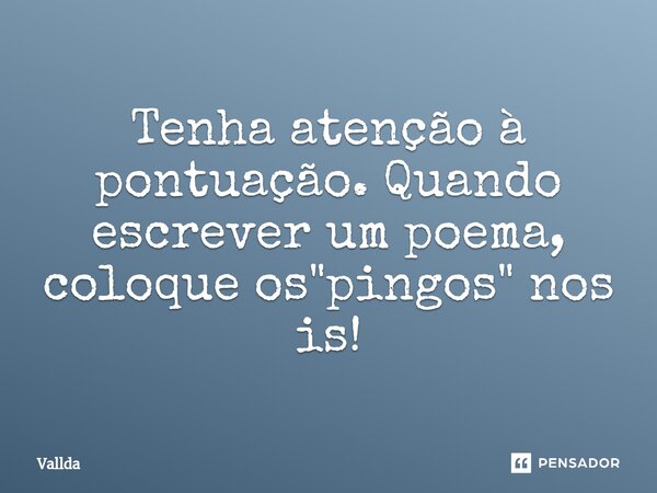 Tenha atenção à pontuação. Quando escrever um poema, coloque os "pingos" nos is!⁠... Frase de Vallda.