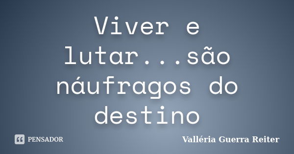 Viver e lutar...são náufragos do destino... Frase de Valléria Guerra Reiter.