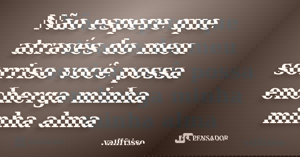Não espere que através do meu sorriso você possa encherga minha minha alma... Frase de Vallfrisso.