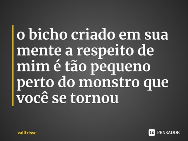 ⁠o bicho criado em sua mente a respeito de mim é tão pequeno perto do monstro que você se tornou... Frase de vallfrisso.