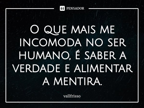 ⁠O que mais me incomoda no ser humano, é saber a verdade e alimentar a mentira.... Frase de vallfrisso.