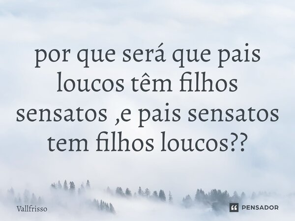 ⁠por que será que pais loucos têm filhos sensatos ,e pais sensatos tem filhos loucos??... Frase de vallfrisso.