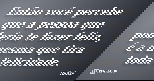 Então você percebe que a pessoa que poderia te fazer feliz, é a mesma que tira toda felicidade.... Frase de Vallzé.