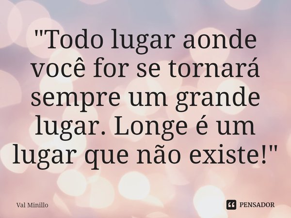 ⁠"Todo lugar aonde você for se tornará sempre um grande lugar. Longe é um lugar que não existe!"... Frase de Val Minillo.