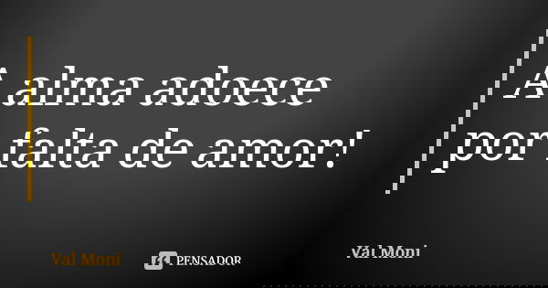 A alma adoece por falta de amor!... Frase de Val Moni.