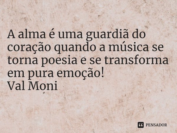 ⁠A alma é uma guardiã do coração quando a música se torna poesia e se transforma em pura emoção!... Frase de Val Moni.