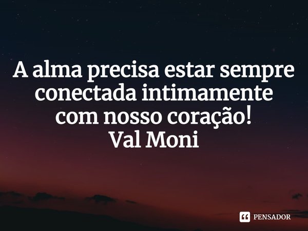 ⁠A alma precisa estar sempre conectada intimamente com nosso coração!... Frase de Val Moni.