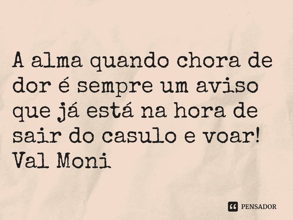A alma quando chora de dor é sempre um aviso que já está na hora de sair do casulo e voar! ⁠... Frase de Val Moni.
