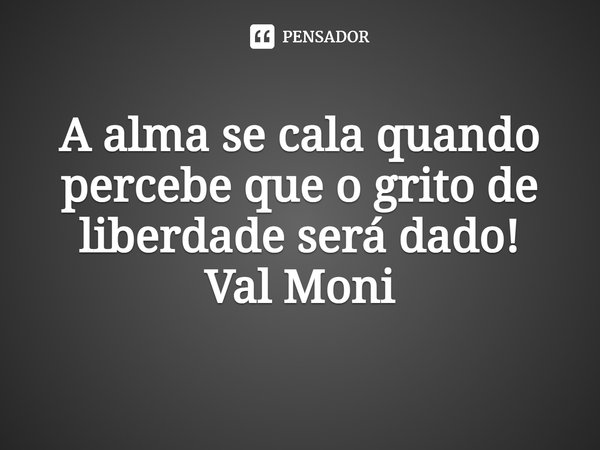 ⁠A alma se cala quando percebe que o grito de liberdade será dado!... Frase de Val Moni.