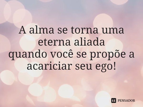 ⁠A alma se torna uma eterna aliada
quando você se propõe a acariciar seu ego!... Frase de Val Moni.