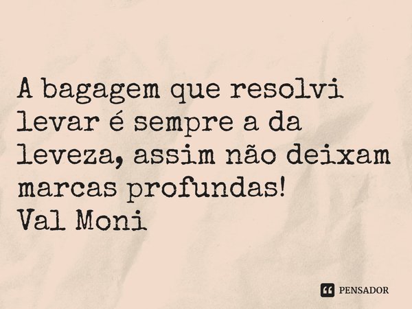 ⁠A bagagem que resolvi levar é sempre a da leveza, assim não deixam marcas profundas!... Frase de Val Moni.