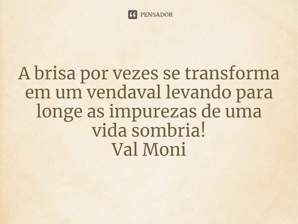 ⁠A brisa por vezes se transforma em um vendaval levando para longe as impurezas de uma vida sombria!... Frase de Val Moni.