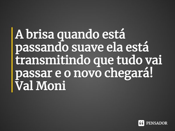 ⁠A brisa quando está passando suave ela está transmitindo que tudo vai passar e o novo chegará!... Frase de Val Moni.