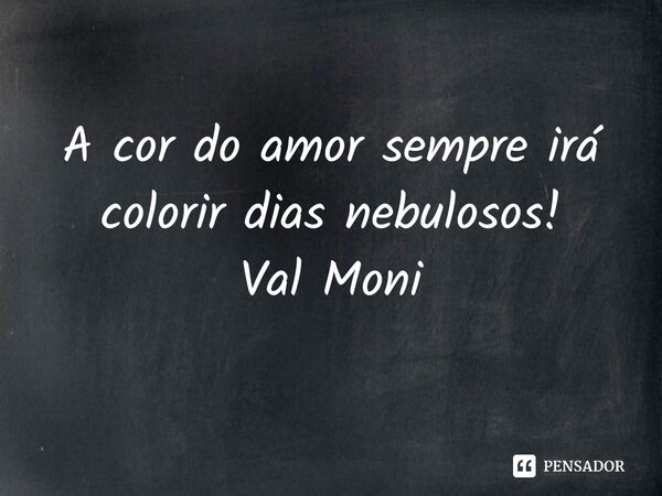 ⁠A cor do amor sempre irá colorir dias nebulosos!... Frase de Val Moni.
