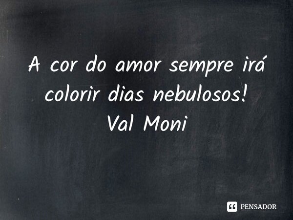 ⁠A cor do amor sempre irá colorir dias nebulosos!... Frase de Val Moni.