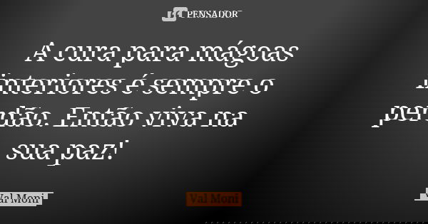 A cura para mágoas interiores é sempre o perdão. Então viva na sua paz!... Frase de Val Moni.