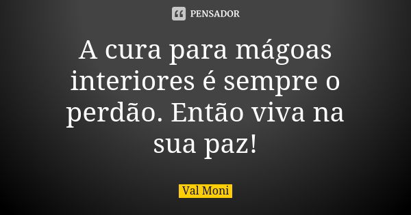 A cura para mágoas interiores é sempre o perdão. Então viva na sua paz!... Frase de Val Moni.