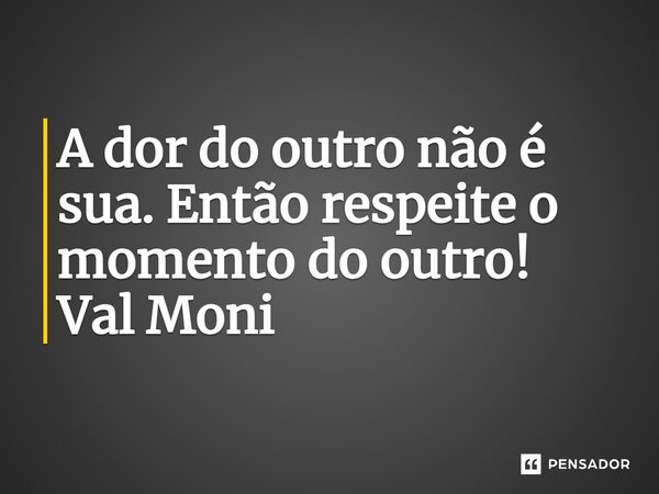 ⁠A dor do outro não é sua. Então respeite o momento do outro!... Frase de Val Moni.