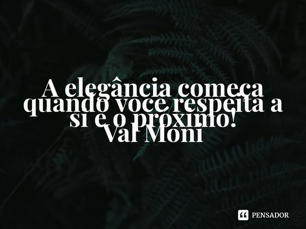 ⁠A elegância começa quando você respeita a si e o próximo!... Frase de Val Moni.