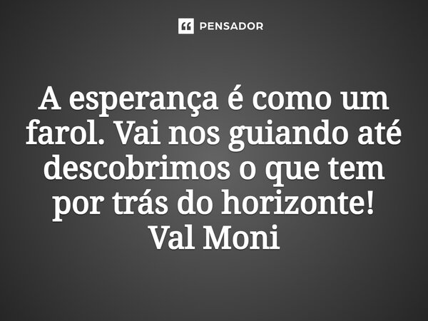 ⁠A esperança é como um farol. Vai nos guiando até descobrimos o que tem por trás do horizonte!... Frase de Val Moni.