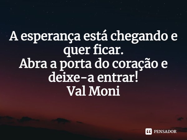 ⁠A esperança está chegando e quer ficar.
Abra a porta do coração e deixe-a entrar!... Frase de Val Moni.