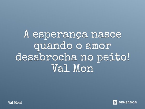 ⁠A esperança nasce quando o amor desabrocha no peito!... Frase de Val Moni.