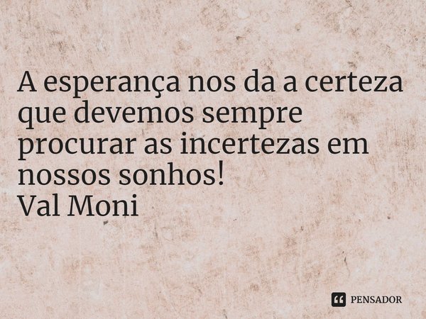⁠A esperança nos da a certeza que devemos sempre procurar as incertezas em nossos sonhos!... Frase de Val Moni.