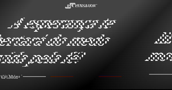 A esperança te libertará do medo movida pela fé!... Frase de Val Moni.