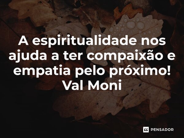 ⁠ A espiritualidade nos ajuda a ter compaixão e empatia pelo próximo!... Frase de Val Moni.