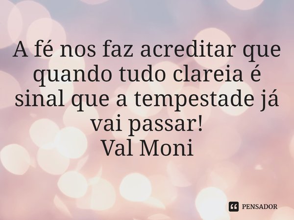 ⁠A fé nos faz acreditar que quando tudo clareia é sinal que a tempestade já vai passar!... Frase de Val Moni.