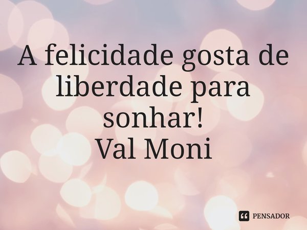 ⁠A felicidade gosta de liberdade para sonhar!... Frase de Val Moni.