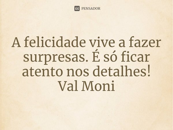 ⁠A felicidade vive a fazer surpresas. É só ficar atento nos detalhes!... Frase de Val Moni.