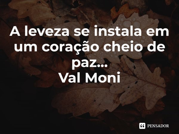 ⁠A leveza se instala em um coração cheio de paz...... Frase de Val Moni.