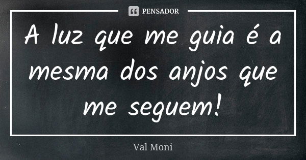 A luz que me guia é a mesma dos anjos que me seguem!... Frase de Val Moni.