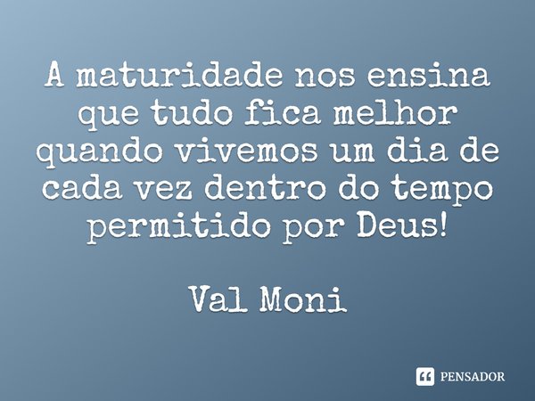 ⁠A maturidade nos ensina que tudo fica melhor quando vivemos um dia de cada vez dentro do tempo permitido por Deus!... Frase de Val Moni.