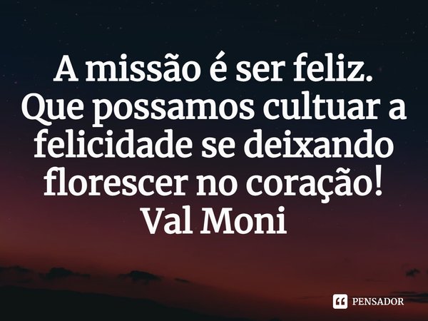 ⁠A missão é ser feliz.
Que possamos cultuar a felicidade se deixando florescer no coração!... Frase de Val Moni.