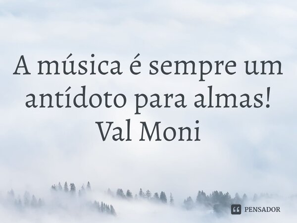 ⁠A música é sempre um antídoto para almas!... Frase de Val Moni.
